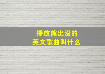 播放熊出没的英文歌曲叫什么