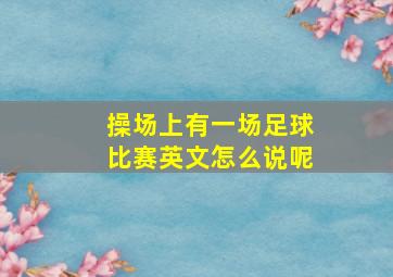 操场上有一场足球比赛英文怎么说呢