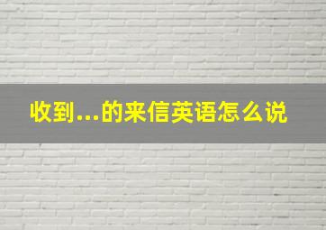 收到...的来信英语怎么说