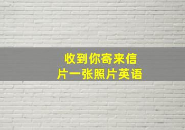 收到你寄来信片一张照片英语