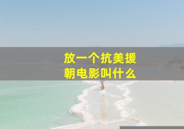 放一个抗美援朝电影叫什么