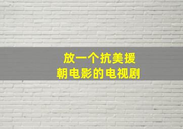 放一个抗美援朝电影的电视剧