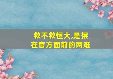 救不救恒大,是摆在官方面前的两难