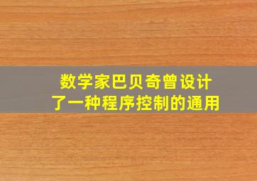 数学家巴贝奇曾设计了一种程序控制的通用