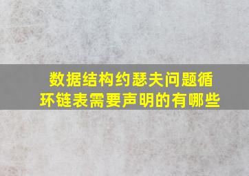 数据结构约瑟夫问题循环链表需要声明的有哪些