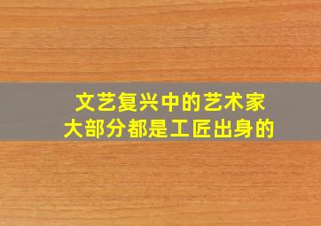 文艺复兴中的艺术家大部分都是工匠出身的