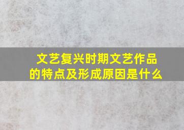 文艺复兴时期文艺作品的特点及形成原因是什么