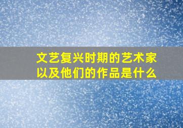 文艺复兴时期的艺术家以及他们的作品是什么