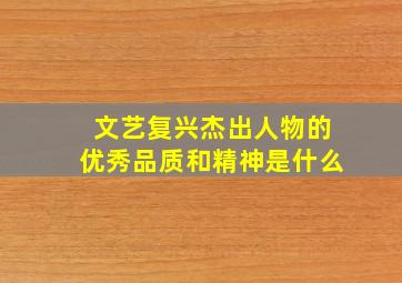 文艺复兴杰出人物的优秀品质和精神是什么