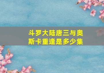 斗罗大陆唐三与奥斯卡重逢是多少集