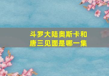 斗罗大陆奥斯卡和唐三见面是哪一集