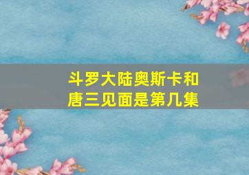 斗罗大陆奥斯卡和唐三见面是第几集