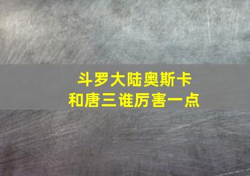 斗罗大陆奥斯卡和唐三谁厉害一点