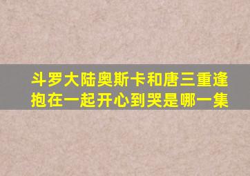 斗罗大陆奥斯卡和唐三重逢抱在一起开心到哭是哪一集