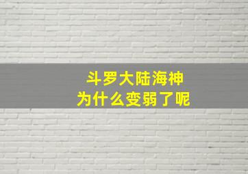 斗罗大陆海神为什么变弱了呢