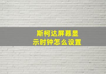 斯柯达屏幕显示时钟怎么设置