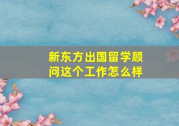 新东方出国留学顾问这个工作怎么样