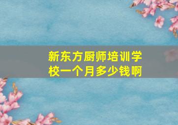 新东方厨师培训学校一个月多少钱啊