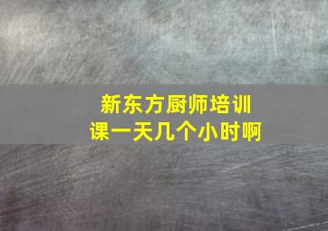 新东方厨师培训课一天几个小时啊