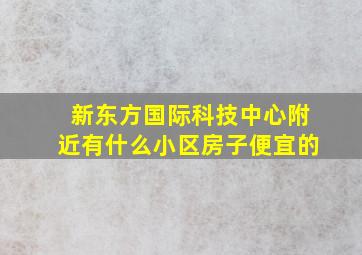 新东方国际科技中心附近有什么小区房子便宜的