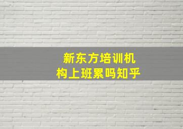 新东方培训机构上班累吗知乎