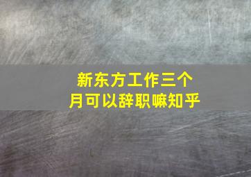 新东方工作三个月可以辞职嘛知乎