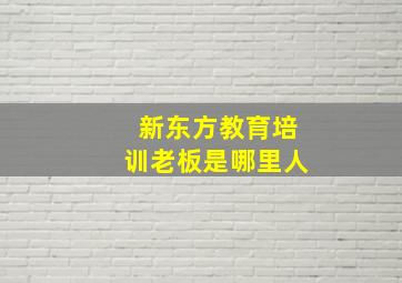 新东方教育培训老板是哪里人