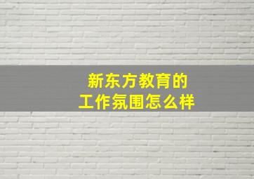 新东方教育的工作氛围怎么样