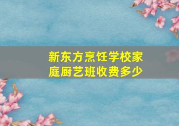 新东方烹饪学校家庭厨艺班收费多少