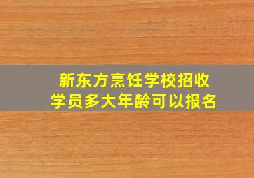 新东方烹饪学校招收学员多大年龄可以报名