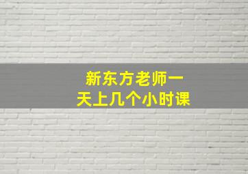 新东方老师一天上几个小时课