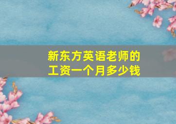 新东方英语老师的工资一个月多少钱