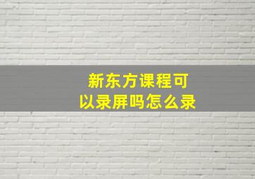 新东方课程可以录屏吗怎么录