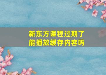 新东方课程过期了能播放缓存内容吗