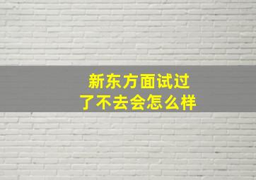 新东方面试过了不去会怎么样