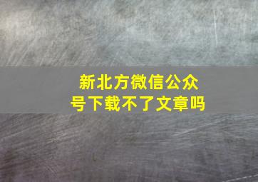 新北方微信公众号下载不了文章吗