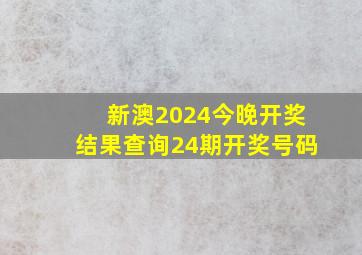 新澳2024今晚开奖结果查询24期开奖号码