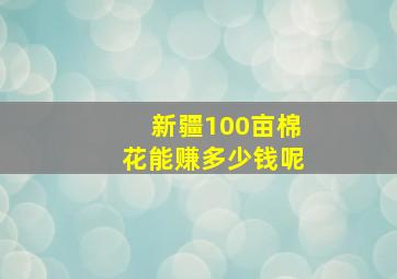 新疆100亩棉花能赚多少钱呢