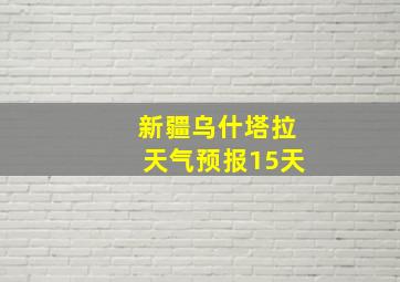 新疆乌什塔拉天气预报15天