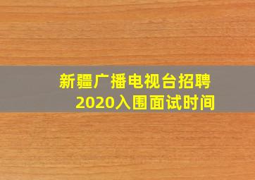 新疆广播电视台招聘2020入围面试时间