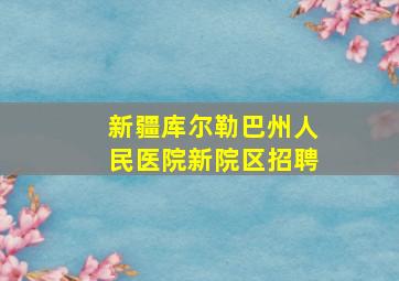 新疆库尔勒巴州人民医院新院区招聘