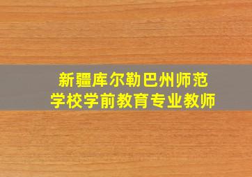 新疆库尔勒巴州师范学校学前教育专业教师