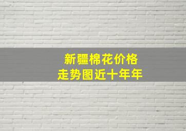 新疆棉花价格走势图近十年年