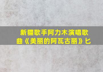 新疆歌手阿力木演唱歌曲《美丽的阿瓦古丽》匕