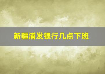 新疆浦发银行几点下班