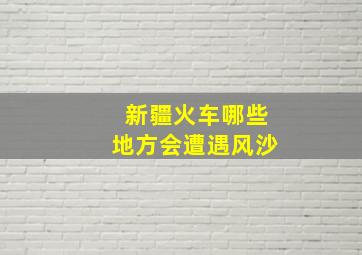 新疆火车哪些地方会遭遇风沙