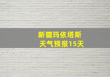 新疆玛依塔斯天气预报15天