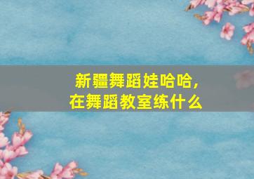 新疆舞蹈娃哈哈,在舞蹈教室练什么