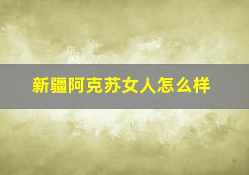 新疆阿克苏女人怎么样