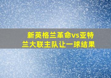 新英格兰革命vs亚特兰大联主队让一球结果